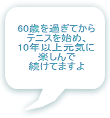 60歳を過ぎてから テニスを始め、 10年以上元気に 楽しんで 続けてますよ